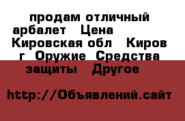 продам отличный арбалет › Цена ­ 10 000 - Кировская обл., Киров г. Оружие. Средства защиты » Другое   
